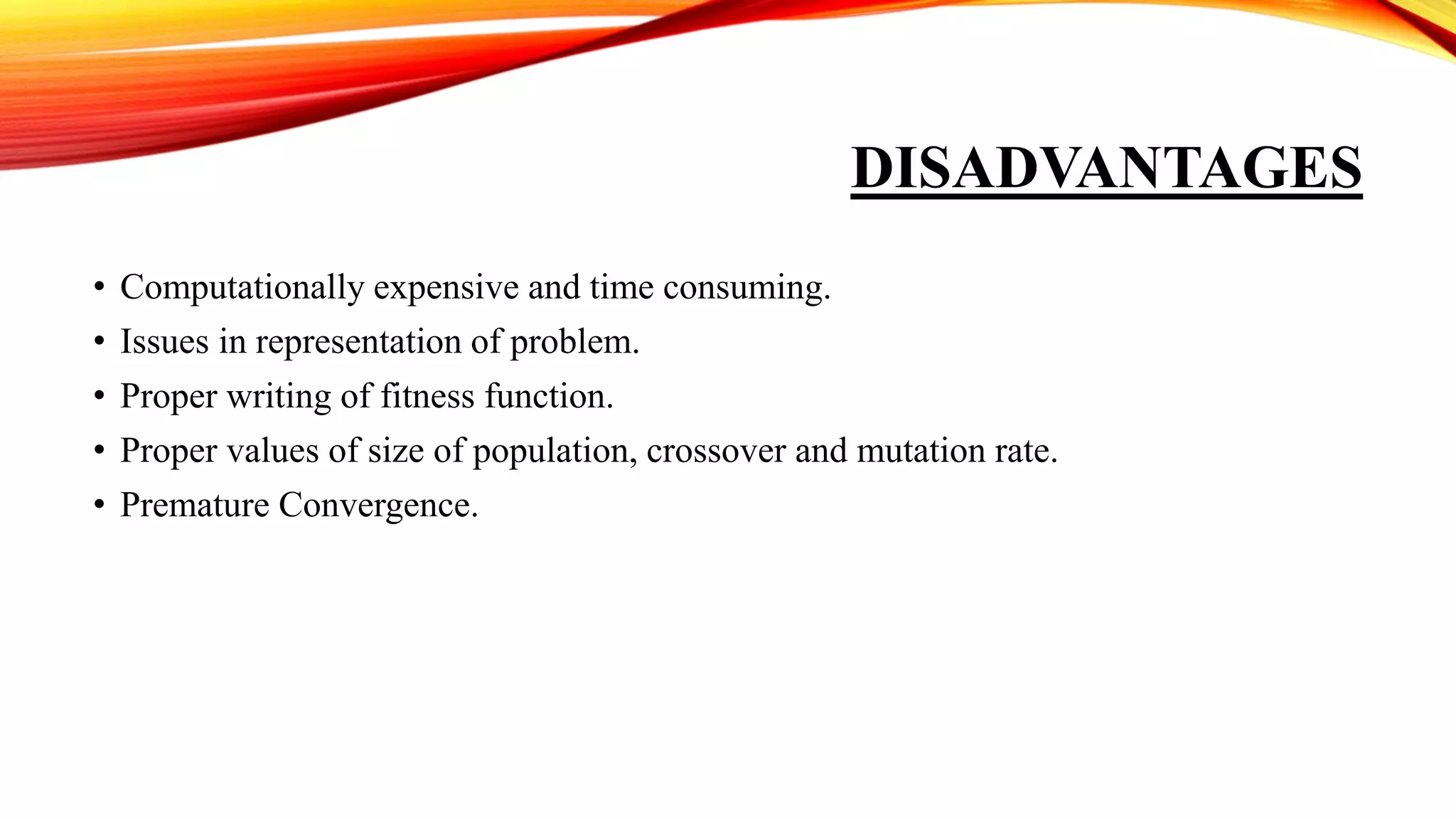 DISADVANTAGES
• Computationally expensive and time consuming.
• Issues in representation of problem.
• Proper writing of fitness function.
• Proper values of size of population, crossover and mutation rate.
• Premature Convergence.
 