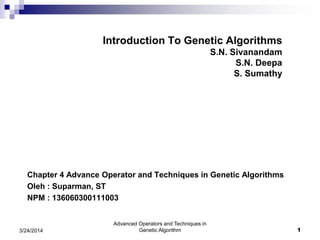 Introduction To Genetic Algorithms
S.N. Sivanandam
S.N. Deepa
S. Sumathy
Chapter 4 Advance Operator and Techniques in Genetic Algorithms
Oleh : Suparman, ST
NPM : 136060300111003
3/24/2014
Advanced Operators and Techniques in
Genetic Algorithm 1
 