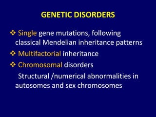 GENETIC DISORDERS
 Single gene mutations, following
classical Mendelian inheritance patterns
 Multifactorial inheritance
 Chromosomal disorders
Structural /numerical abnormalities in
autosomes and sex chromosomes
 