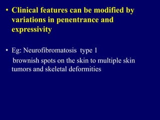 • Clinical features can be modified by
variations in penentrance and
expressivity
• Eg: Neurofibromatosis type 1
brownish spots on the skin to multiple skin
tumors and skeletal deformities
 