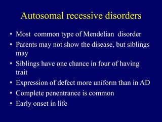 Autosomal recessive disorders
• Most common type of Mendelian disorder
• Parents may not show the disease, but siblings
may
• Siblings have one chance in four of having
trait
• Expression of defect more uniform than in AD
• Complete penentrance is common
• Early onset in life
 