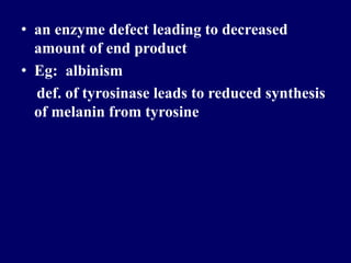 • an enzyme defect leading to decreased
amount of end product
• Eg: albinism
def. of tyrosinase leads to reduced synthesis
of melanin from tyrosine
 