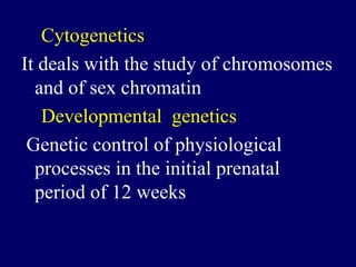 Cytogenetics
It deals with the study of chromosomes
and of sex chromatin
Developmental genetics
Genetic control of physiological
processes in the initial prenatal
period of 12 weeks
 