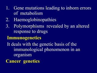 1. Gene mutations leading to inborn errors
of metabolism
2. Haemoglobinopathies
3. Polymorphisms revealed by an altered
response to drugs
Immunogenetics
It deals with the genetic basis of the
immunological phenomenon in an
organism
Cancer genetics
 