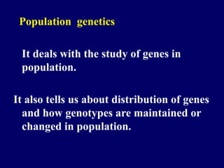 Population genetics
It deals with the study of genes in
population.
It also tells us about distribution of genes
and how genotypes are maintained or
changed in population.
 