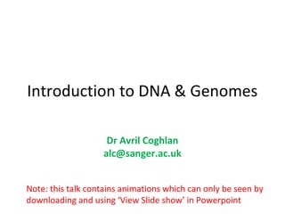 Introduction to DNA & Genomes

                    Dr Avril Coghlan
                   alc@sanger.ac.uk


Note: this talk contains animations which can only be seen by
downloading and using ‘View Slide show’ in Powerpoint
 
