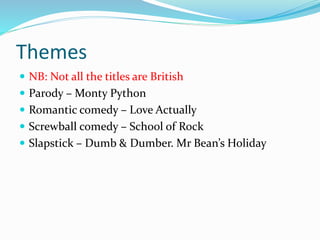Themes
 NB: Not all the titles are British
 Parody – Monty Python
 Romantic comedy – Love Actually
 Screwball comedy – School of Rock
 Slapstick – Dumb & Dumber. Mr Bean’s Holiday
 