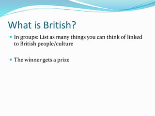 What is British?
 In groups: List as many things you can think of linked
to British people/culture
 The winner gets a prize
 