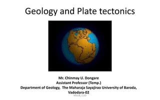 Geology and Plate tectonics
Mr. Chinmay U. Dongare
Assistant Professor (Temp.)
Department of Geology, The Maharaja Sayajirao University of Baroda,
Vadodara-02
MSUB_CUD
 