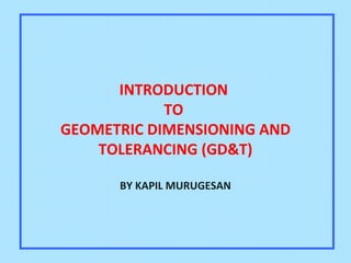 INTRODUCTION
TO
GEOMETRIC DIMENSIONING AND
TOLERANCING (GD&T)
BY KAPIL MURUGESAN
 
