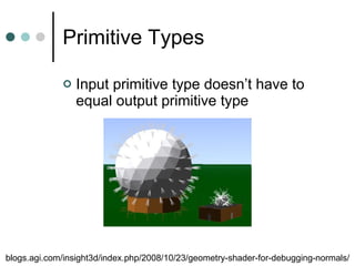 Primitive Types Input primitive type doesn’t have to equal output primitive type blogs.agi.com/insight3d/index.php/2008/10/23/geometry-shader-for-debugging-normals/ 