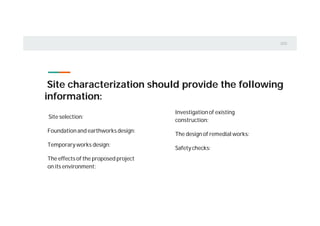Site selection:
Foundationand earthworks design:
Temporaryworks design:
The effects of the proposed project
on its environment:
Site characterization should provide the following
information:
Investigationof existing
construction:
The design of remedial works:
Safety checks:
 