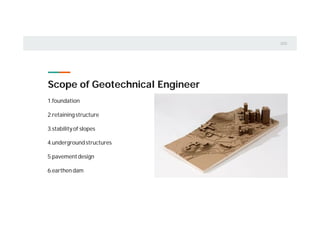 1.foundation
2.retainingstructure
3.stabilityof slopes
4.undergroundstructures
5.pavementdesign
6.earthendam
Scope of Geotechnical Engineer
 