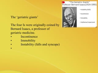 The ‘geriatric giants’
The four Is were originally coined by
Bernard Isaacs, a professor of
geriatric medicine.
• Incontinence
• Immobility
• Instability (falls and syncope)
•
 