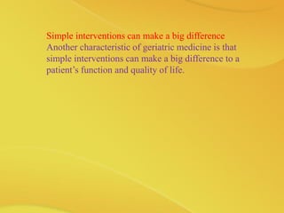 Simple interventions can make a big difference
Another characteristic of geriatric medicine is that
simple interventions can make a big difference to a
patient’s function and quality of life.
 