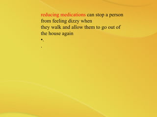 reducing medications can stop a person
from feeling dizzy when
they walk and allow them to go out of
the house again
•.
.
 