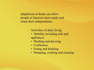 adaptations at home can allow
people to function more easily and
retain their independence
Activities of daily living
• Mobility including aids and
appliances
• Washing and dressing
• Continence
• Eating and drinking
• Shopping, cooking and cleaning
 