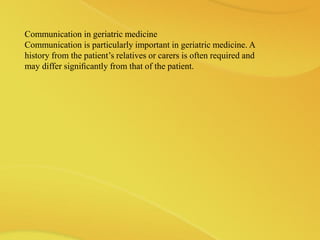 Communication in geriatric medicine
Communication is particularly important in geriatric medicine. A
history from the patient’s relatives or carers is often required and
may differ signiﬁcantly from that of the patient.
 
