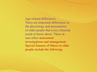 Age-related differences
There are important differences in
the physiology and presentation
of older people that every clinician
needs to know about. These in
turn affect assessment
investigations and management
Special features of illness in older
people include the following
 