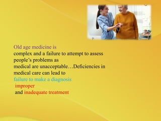 Old age medicine is
complex and a failure to attempt to assess
people’s problems as
medical are unacceptable…Deﬁciencies in
medical care can lead to
failure to make a diagnosis
improper
and inadequate treatment
 