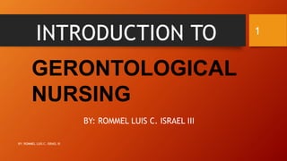 INTRODUCTION TO
GERONTOLOGICAL
NURSING
BY: ROMMEL LUIS C. ISRAEL III
BY: ROMMEL LUIS C. ISRAEL III
1
 