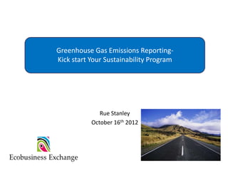 Your Green Journey
Greenhouse Gas Emissions Reporting-
Kick start Your Sustainability Program




              Rue Stanley
           October 16th 2012
 