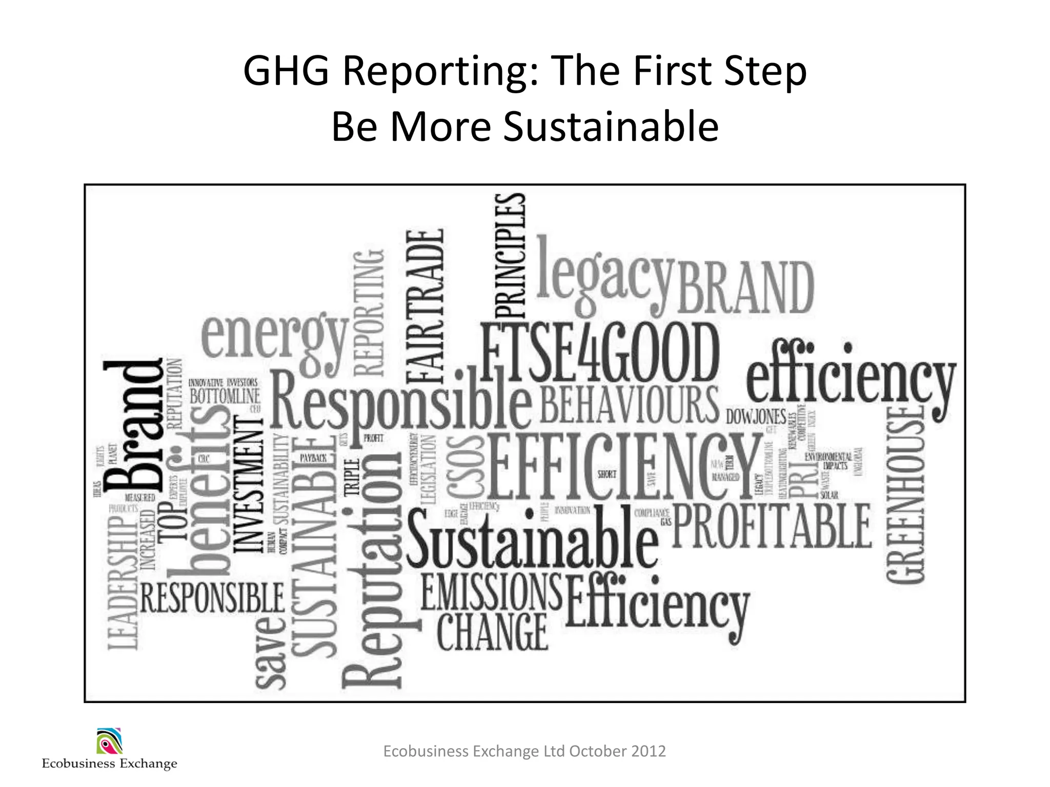 GHG Reporting: The First Step
   Be More Sustainable




       Ecobusiness Exchange Ltd October 2012
 