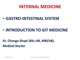 INTERNAL MEDICINE
• GASTRO-INTESTINAL SYSTEM
• INTRODUCTION TO GIT MEDICINE
Dr. Chongo Shapi (BSc.HB, MBChB).
Medical Doctor
5 March 2024 1
Dr. Chongo Shapi (BSc. HB, MBChB)
 