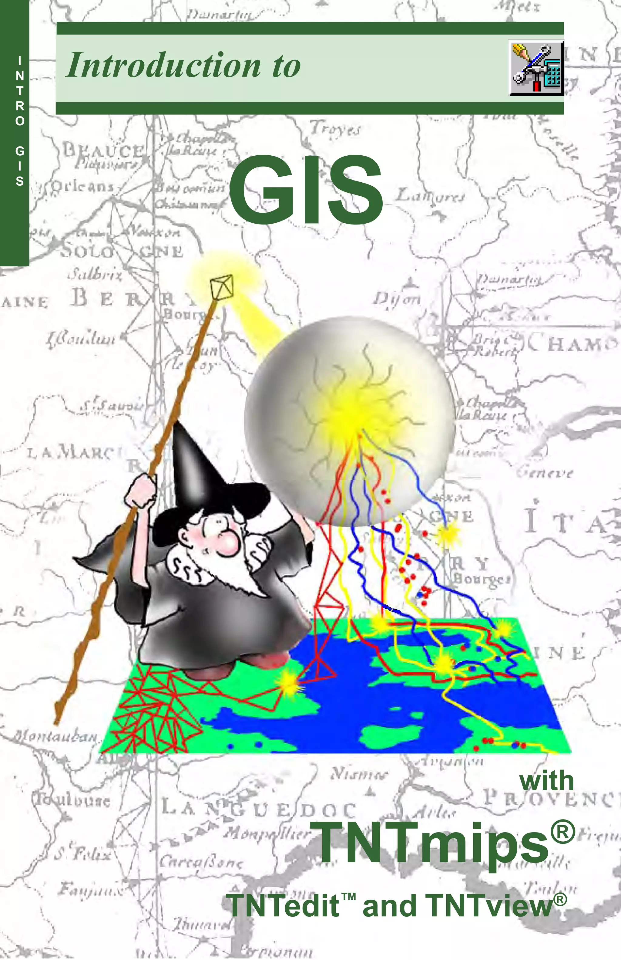 I
N
T
    Introduction to         Introduction to GIS


R
O

G




              GIS
I
S




                                      with

                      TNTmips®
                   page 1
              TNTedit™ and TNTview®
 