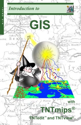 I
N
T
    Introduction to         Introduction to GIS


R
O

G




              GIS
I
S




                                      with

                      TNTmips®
                   page 1
              TNTedit™ and TNTview®
 