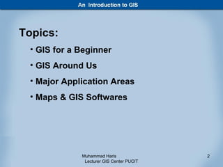 Topics:
 • GIS for a Beginner
 • GIS Around Us
 • Major Application Areas
 • Maps & GIS Softwares




             Muhammad Haris               2
              Lecturer GIS Center PUCIT
 