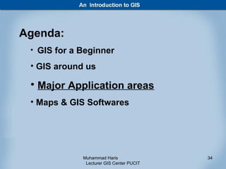 Agenda:
 • GIS for a Beginner

 • GIS around us

 • Major Application areas
 • Maps & GIS Softwares




             Muhammad Haris               34
              Lecturer GIS Center PUCIT
 