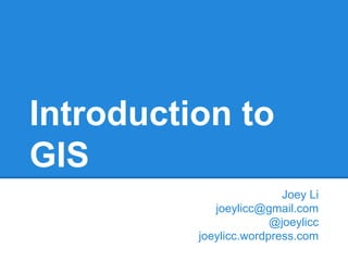 Introduction to
GIS
Joey Li
joeylicc@gmail.com
@joeylicc
joeylicc.wordpress.com

 