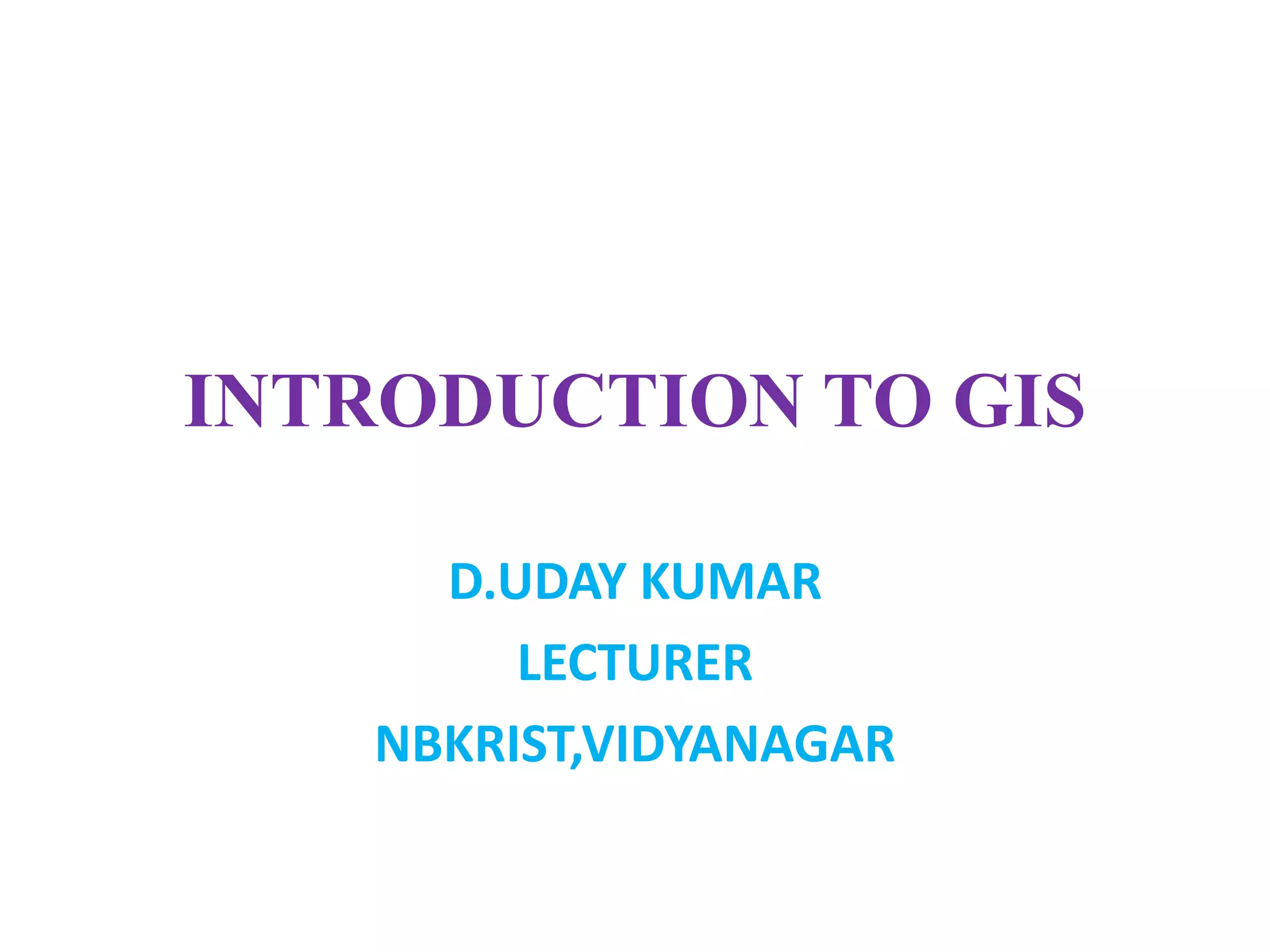 INTRODUCTION TO GIS
D.UDAY KUMAR
LECTURER
NBKRIST,VIDYANAGAR
 