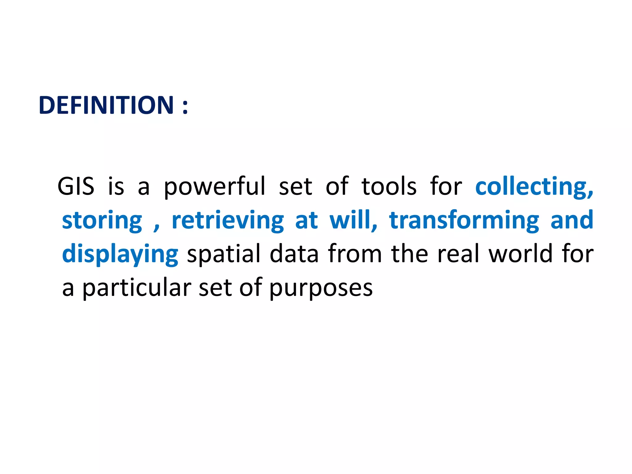 DEFINITION :
GIS is a powerful set of tools for collecting,
storing , retrieving at will, transforming and
displaying spatial data from the real world for
a particular set of purposes
 