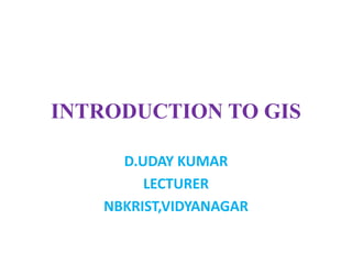 INTRODUCTION TO GIS
D.UDAY KUMAR
LECTURER
NBKRIST,VIDYANAGAR
 