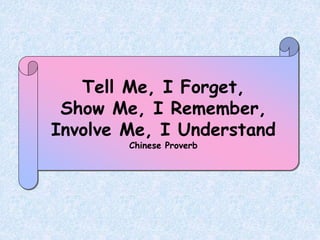 Tell Me, I Forget,
Show Me, I Remember,
Involve Me, I Understand
Chinese Proverb
 