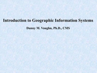 Introduction to Geographic Information Systems
Danny M. Vaughn, Ph.D., CMS
 