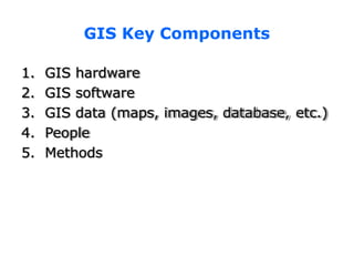 GIS Key Components
1. GIS hardware
2. GIS software
3. GIS data (maps, images, database, etc.)
4. People
5. Methods
 