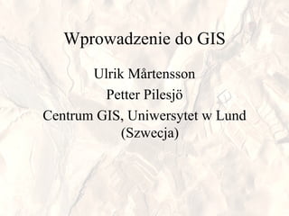 Wprowadzenie   do  GIS Ulrik Mårtensson Petter Pilesjö Centrum GIS ,  Uniwersytet w Lund (Szwecja) 