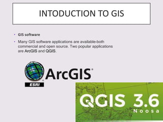 INTODUCTION TO GIS
• GIS software
• Many GIS software applications are available–both
commercial and open source. Two popular applications
are ArcGIS and QGIS.
 
