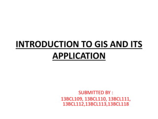 INTRODUCTION TO GIS AND ITS
APPLICATION
SUBMITTED BY :
13BCL109, 13BCL110, 13BCL111,
13BCL112,13BCL113,13BCL118
 