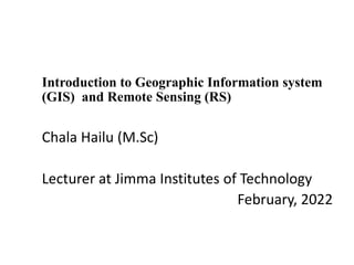 Introduction to Geographic Information system
(GIS) and Remote Sensing (RS)
Chala Hailu (M.Sc)
Lecturer at Jimma Institutes of Technology
February, 2022
 
