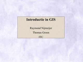 Introductie in GIS

  Raymond Nijmeijer
    Thomas Groen
        ITC
 
