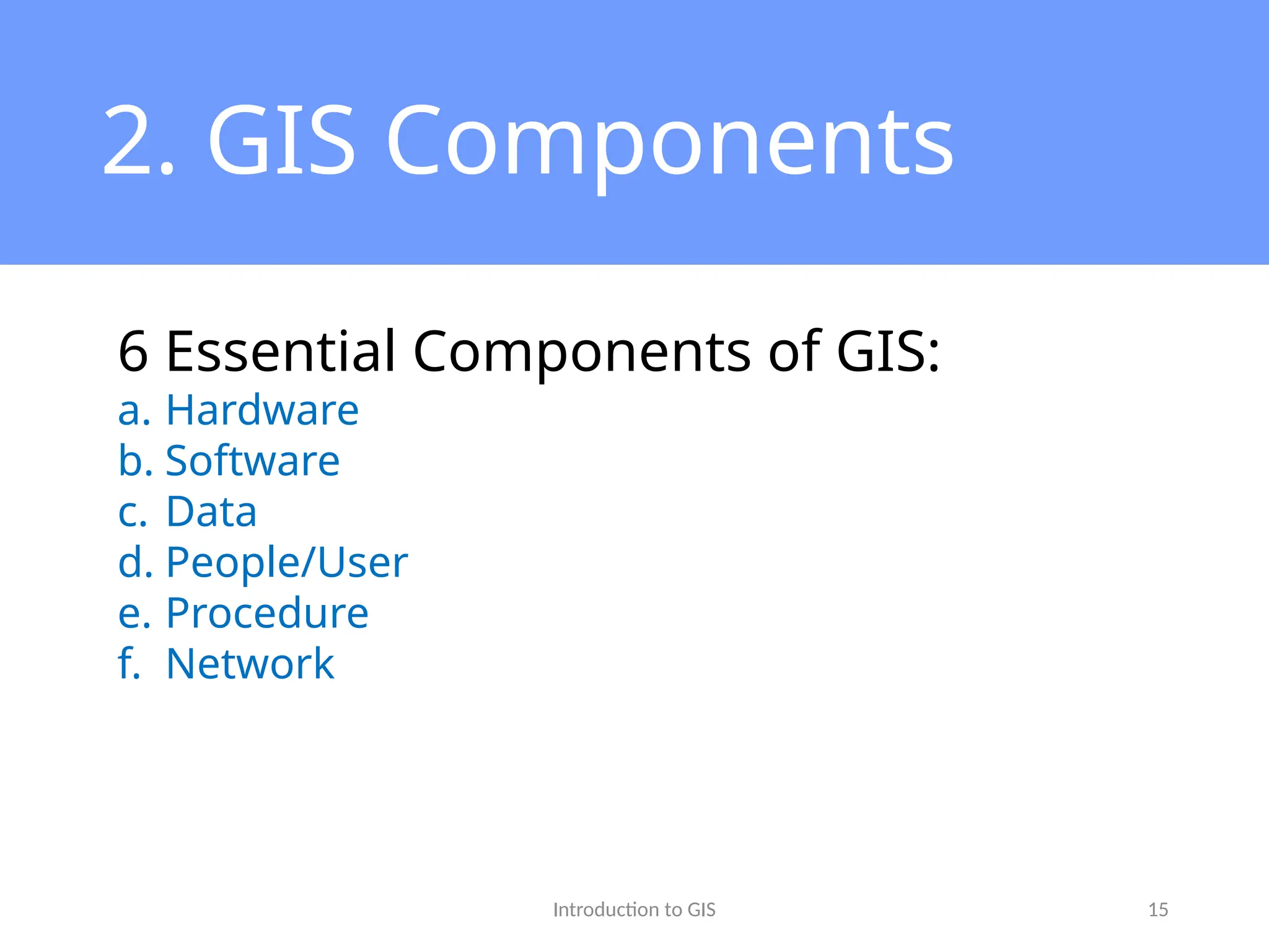 Introduction to GIS 15
2. GIS Components
6 Essential Components of GIS:
a. Hardware
b. Software
c. Data
d. People/User
e. Procedure
f. Network
 