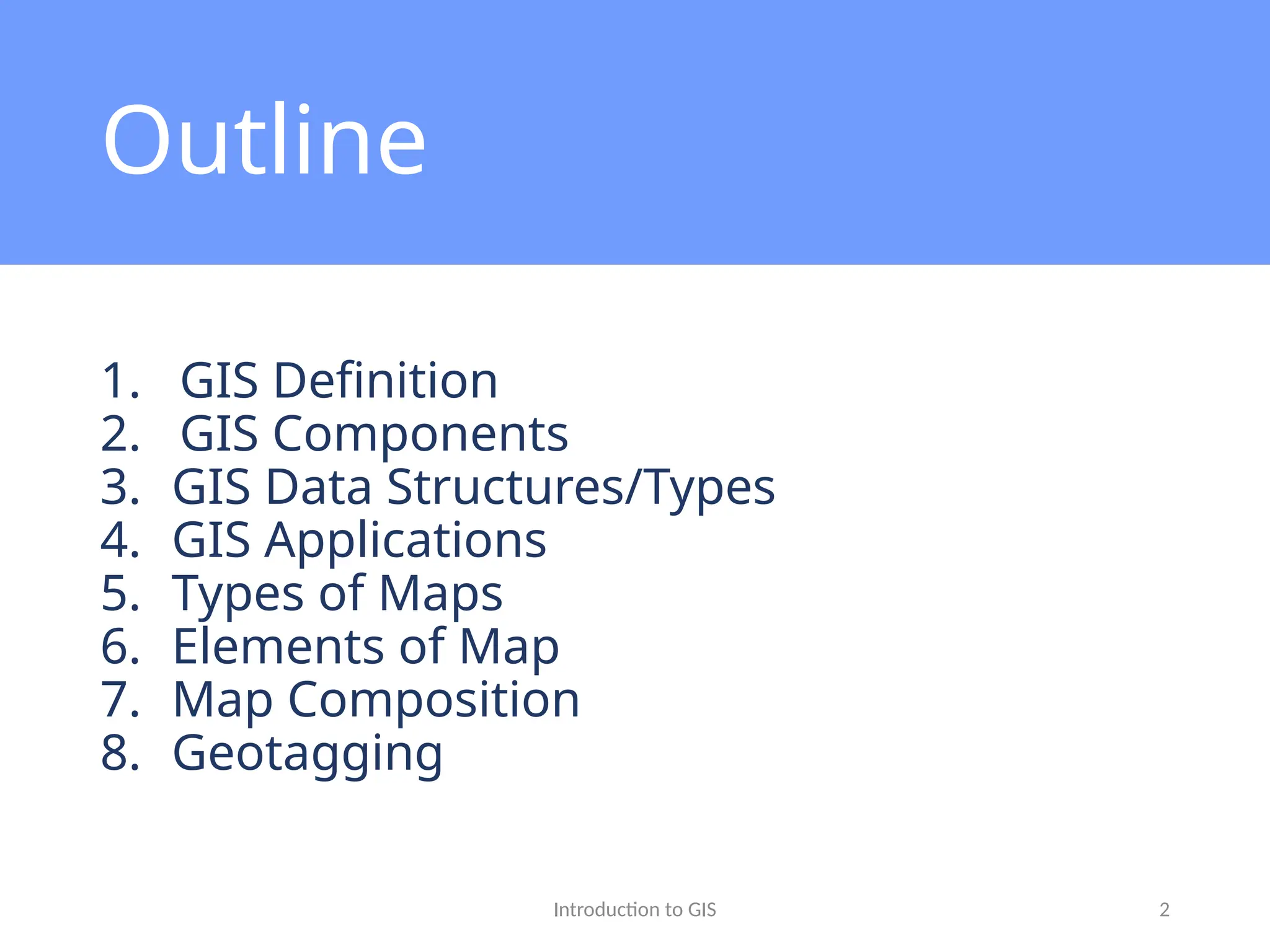 Introduction to GIS 2
Outline
1. GIS Definition
2. GIS Components
3. GIS Data Structures/Types
4. GIS Applications
5. Types of Maps
6. Elements of Map
7. Map Composition
8. Geotagging
 