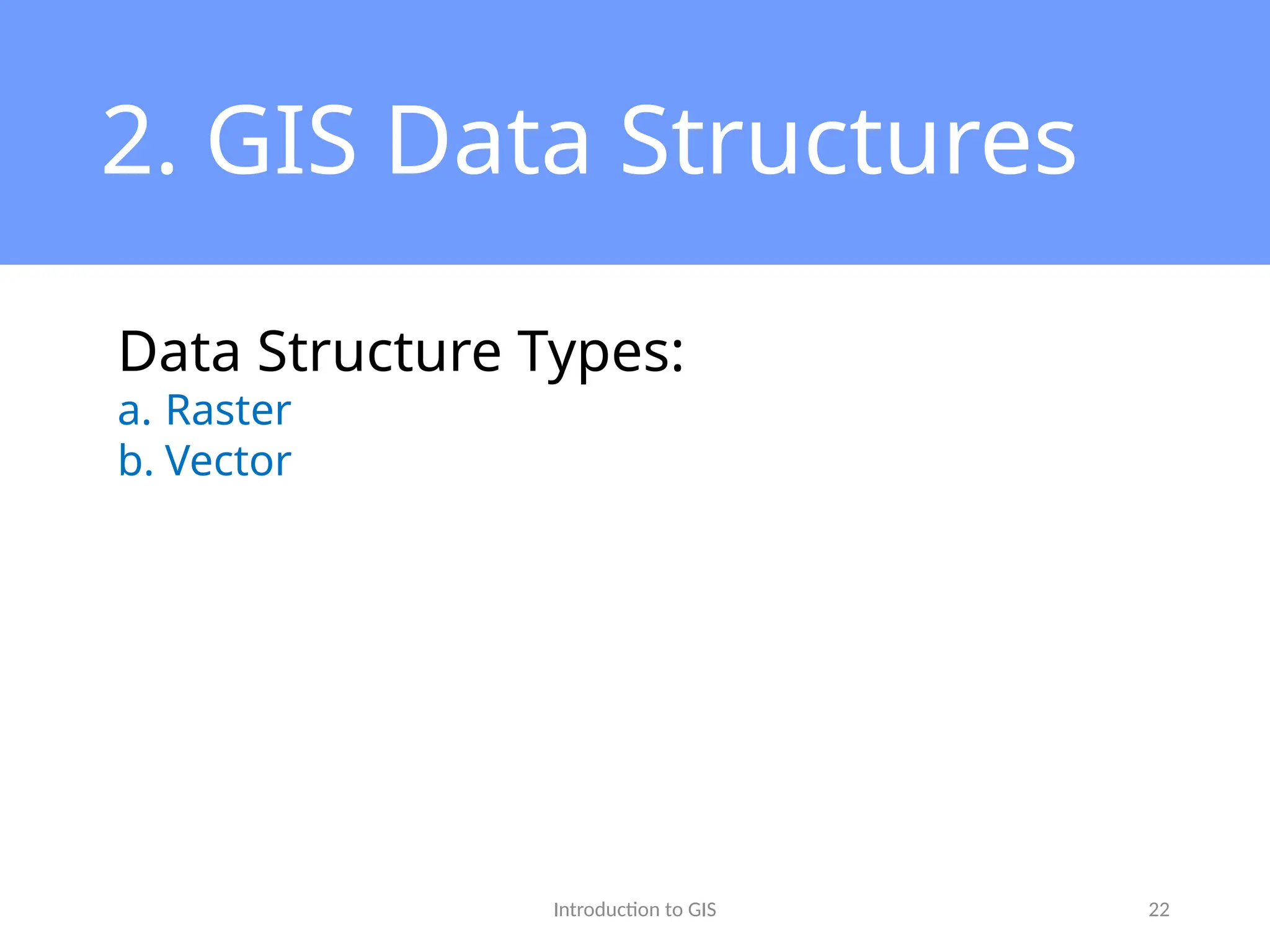 Introduction to GIS 22
2. GIS Data Structures
Data Structure Types:
a. Raster
b. Vector
 