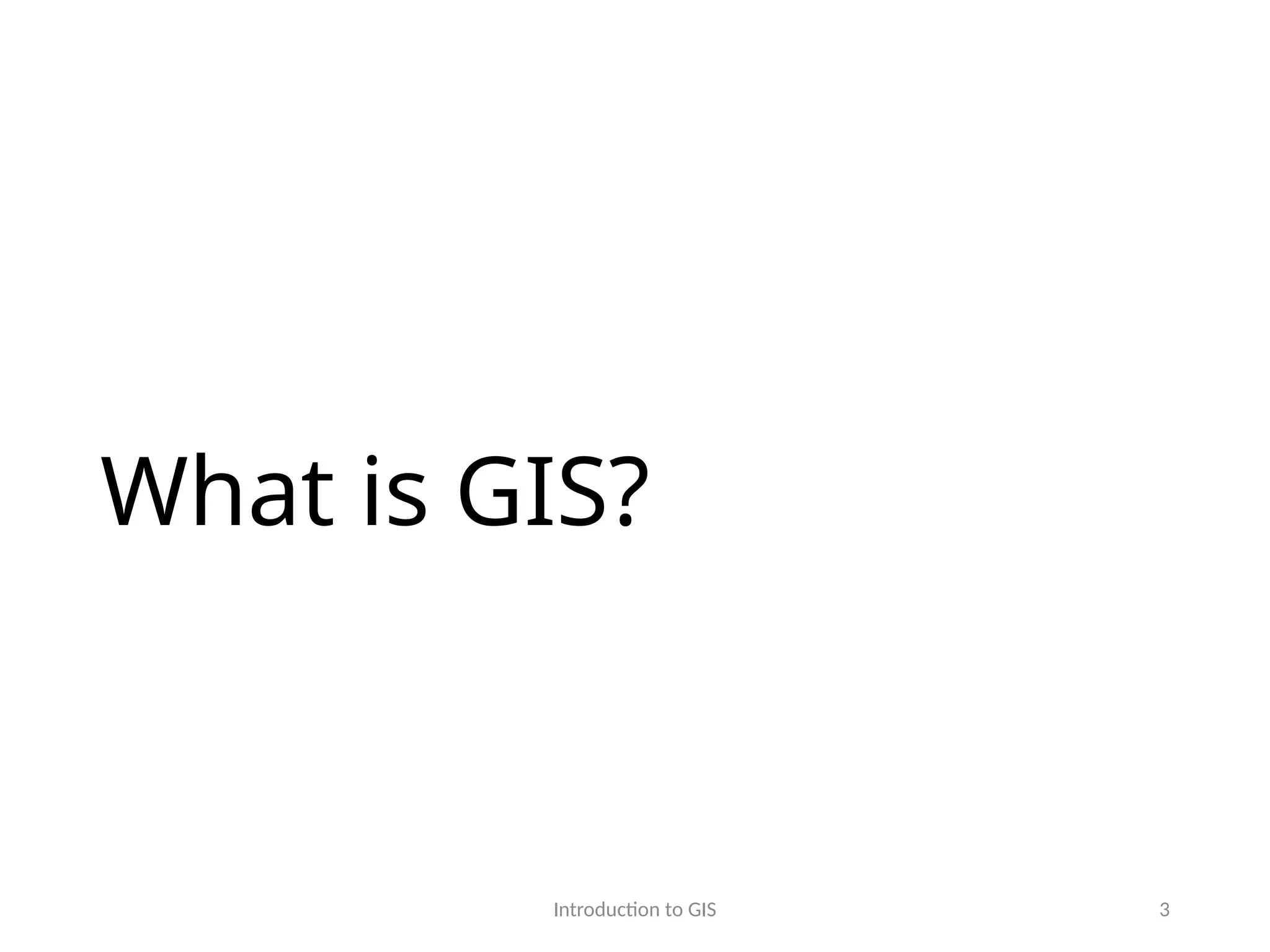 Introduction to GIS 3
What is GIS?
 