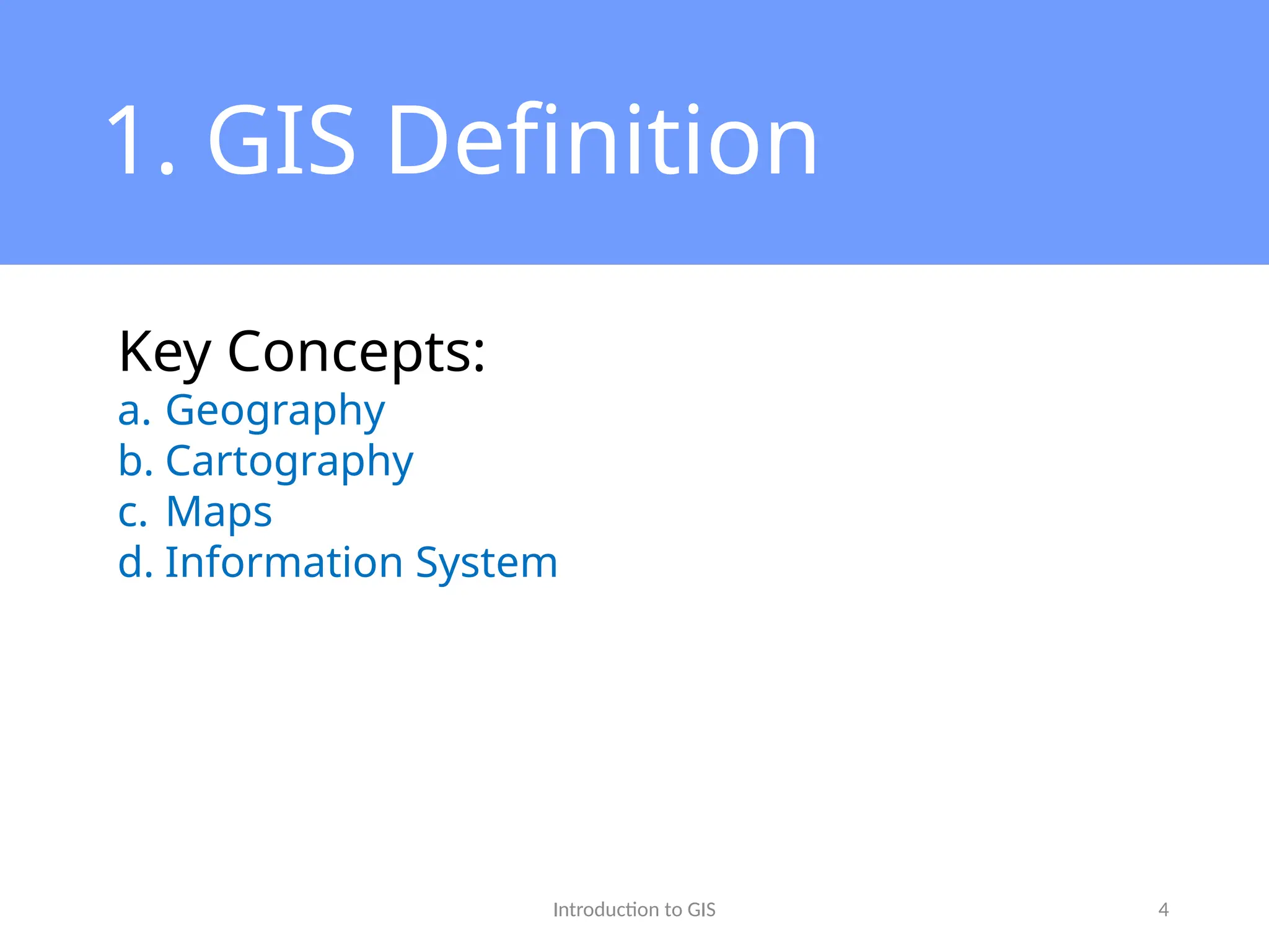 Introduction to GIS 4
1. GIS Definition
Key Concepts:
a. Geography
b. Cartography
c. Maps
d. Information System
 