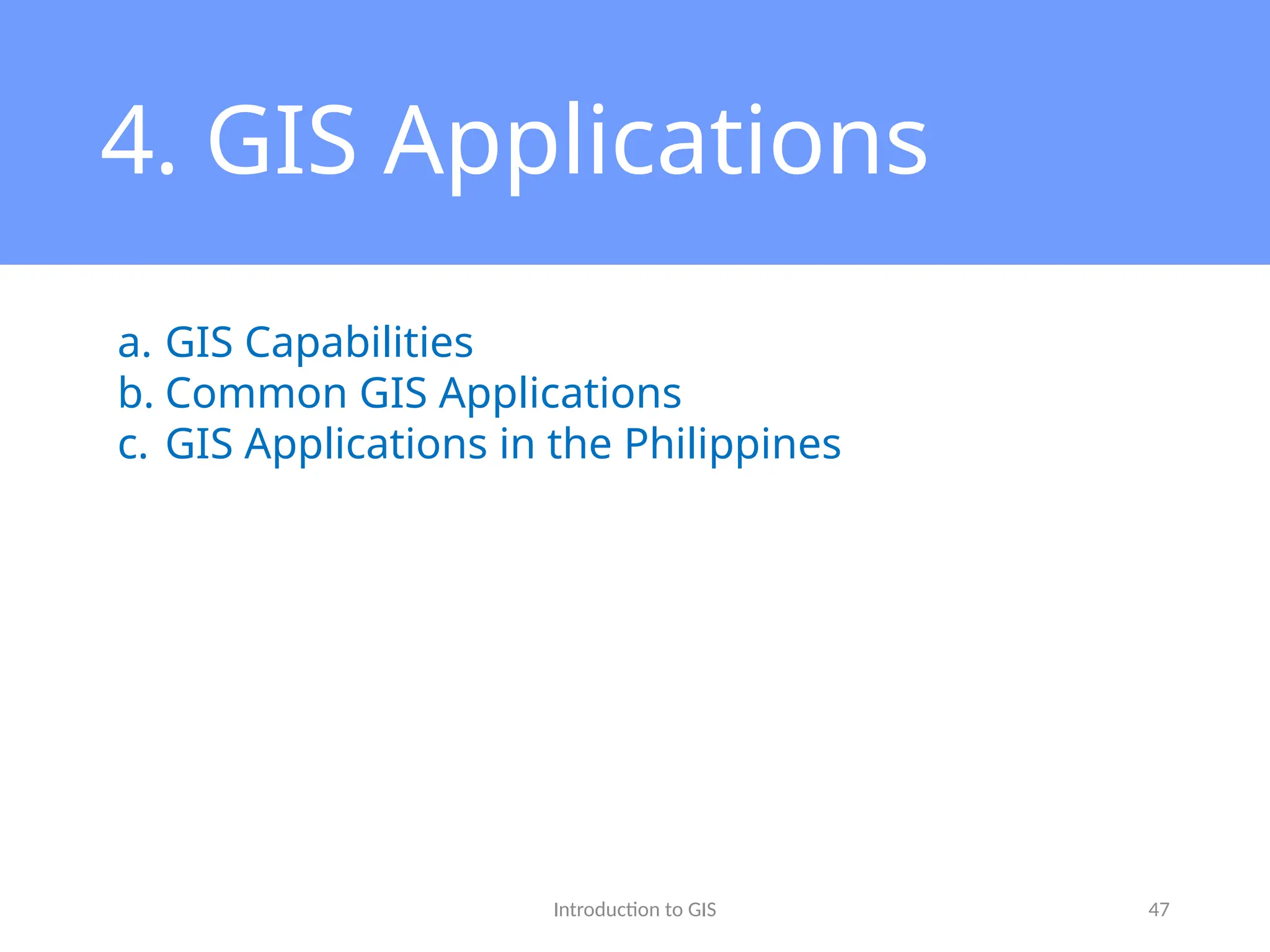 Introduction to GIS 47
4. GIS Applications
a. GIS Capabilities
b. Common GIS Applications
c. GIS Applications in the Philippines
 